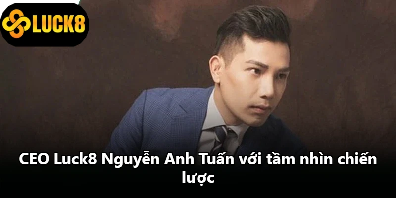 CEO Luck8 Nguyễn Anh Tuấn với tầm nhìn chiến lược CEO Luck8 Nguyễn Anh Tuấn với tầm nhìn chiến lược