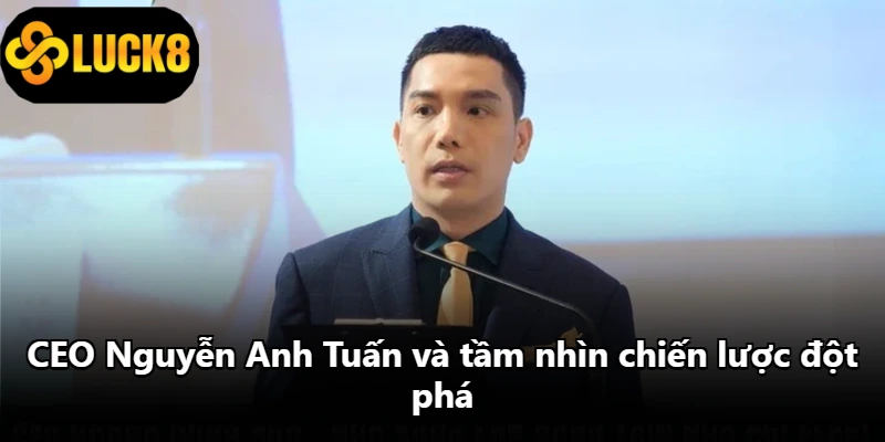 CEO Nguyễn Anh Tuấn và tầm nhìn chiến lược đột phá CEO Nguyễn Anh Tuấn và tầm nhìn chiến lược đột phá
