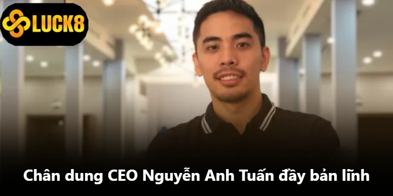 Chân dung CEO Nguyễn Anh Tuấn đầy bản lĩnh Chân dung CEO Nguyễn Anh Tuấn đầy bản lĩnh