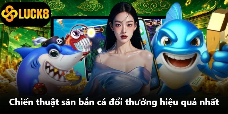 Chiến thuật săn bắn cá đổi thưởng hiệu quả nhất