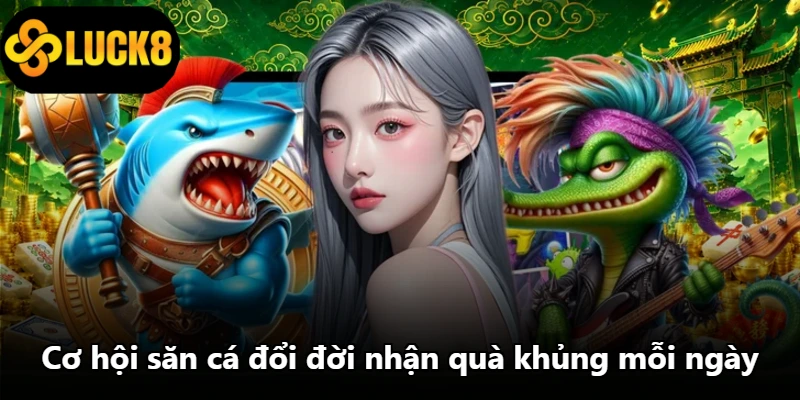 Cơ hội săn cá đổi đời nhận quà khủng mỗi ngày