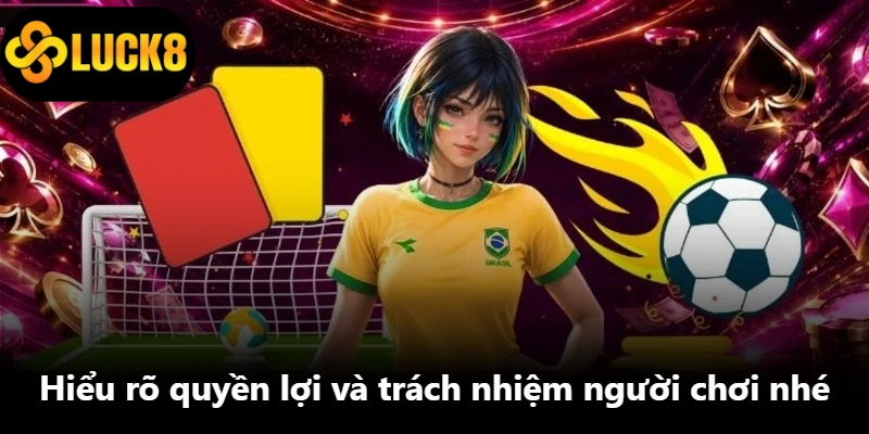 Hiểu rõ quyền lợi và trách nhiệm người chơi nhé