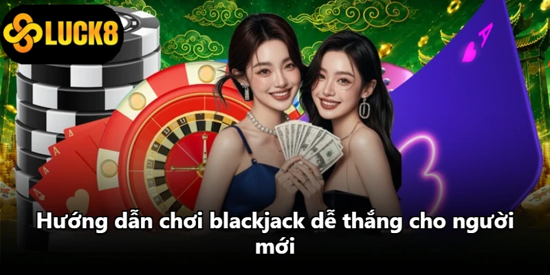 Hướng dẫn chơi blackjack dễ thắng cho người mới