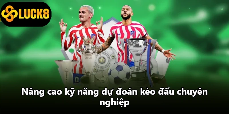 Nâng cao kỹ năng dự đoán kèo đấu chuyên nghiệp