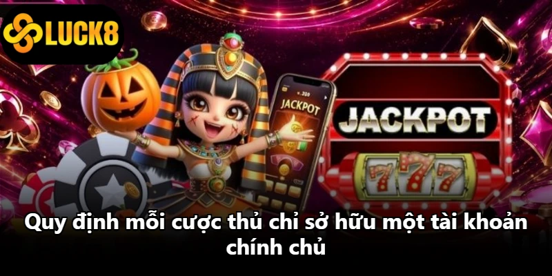 Quy định mỗi cược thủ chỉ sở hữu một tài khoản chính chủ Quy định mỗi cược thủ chỉ sở hữu một tài khoản chính chủ