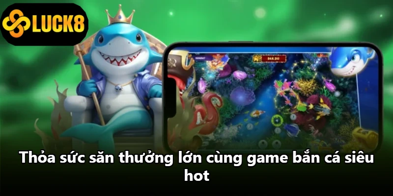 Thỏa sức săn thưởng lớn cùng game bắn cá siêu hot
