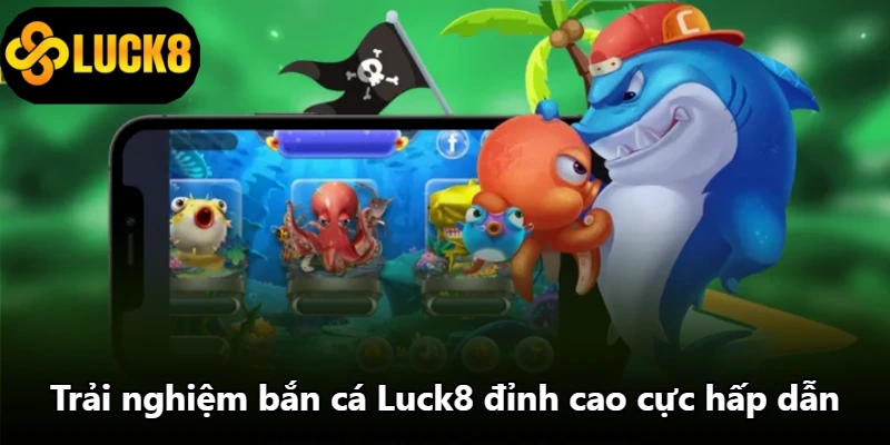 Trải nghiệm bắn cá Luck8 đỉnh cao cực hấp dẫn